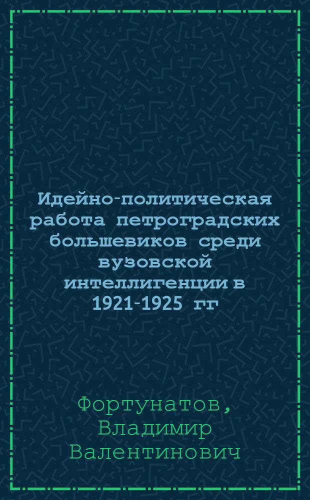 Идейно-политическая работа петроградских большевиков среди вузовской интеллигенции в 1921-1925 гг. : Автореф. дис. на соиск. учен. степени канд. ист. наук : (07.00.01)