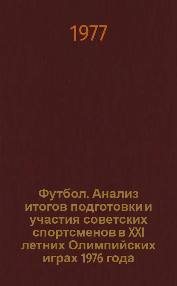 Футбол. Анализ итогов подготовки и участия советских спортсменов в XXI летних Олимпийских играх 1976 года : Метод. рекомендации