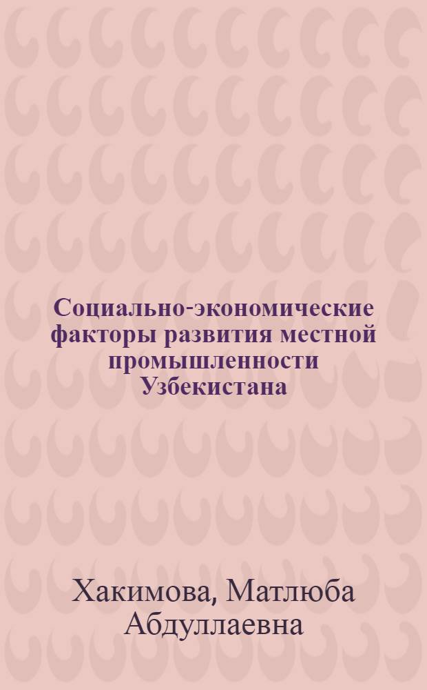 Социально-экономические факторы развития местной промышленности Узбекистана : Автореф. дис. на соиск. учен. степени канд. экон. наук : (08.00.05)