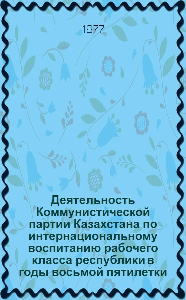Деятельность Коммунистической партии Казахстана по интернациональному воспитанию рабочего класса республики в годы восьмой пятилетки (1966-1970) : Автореф. дис. на соиск. учен. степени канд. ист. наук : (07.00.01)