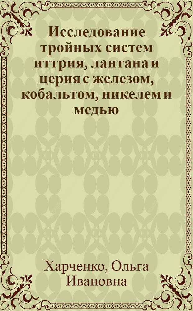 Исследование тройных систем иттрия, лантана и церия с железом, кобальтом, никелем и медью (фазовые равновесия, кристаллические структуры соединений и некоторые физические свойства сплавов) : Автореф. дис. на соиск. учен. степени к. х. н
