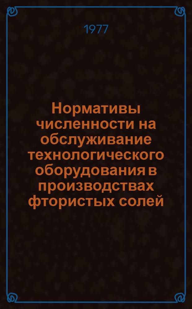 Нормативы численности на обслуживание технологического оборудования в производствах фтористых солей : Сборник : Утв. Всесоюз. гос. хозрасчет. об-нием "Союзосновхим" 1977 г.
