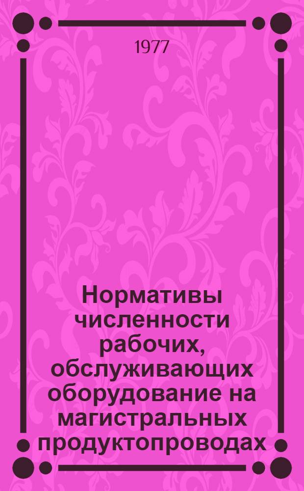 Нормативы численности рабочих, обслуживающих оборудование на магистральных продуктопроводах : Утв. 12/X 1977 г