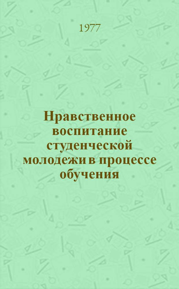 Нравственное воспитание студенческой молодежи в процессе обучения : (Метод. рекомендации в помощь лекторам)