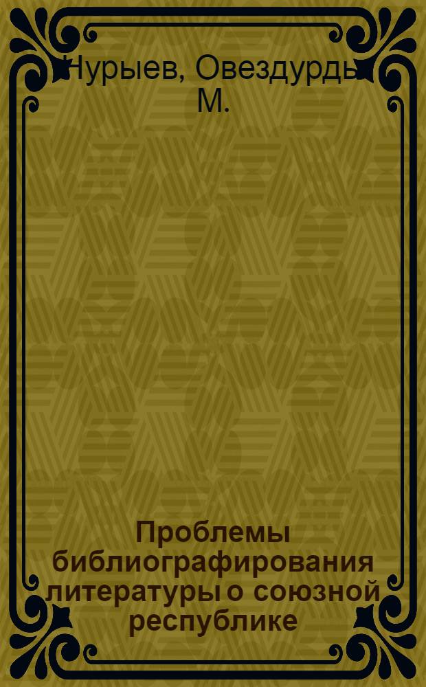 Проблемы библиографирования литературы о союзной республике (на материалах Туркменской ССР) : Автореф. дис. на соиск. учен. степени к. п. н