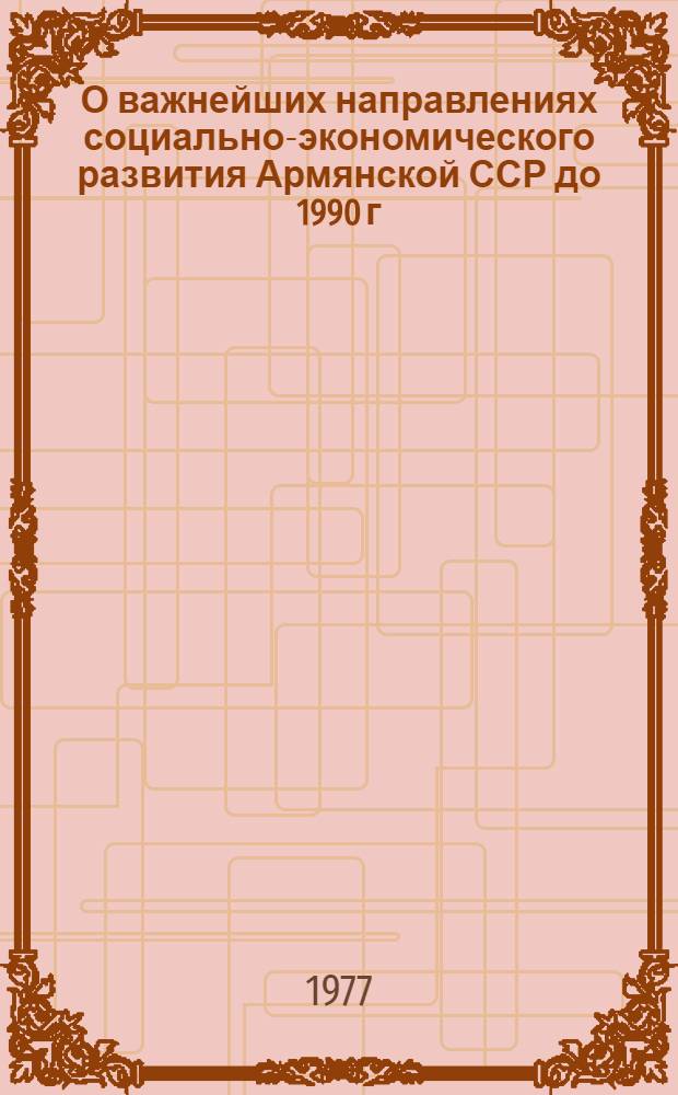 О важнейших направлениях социально-экономического развития Армянской ССР до 1990 г. : Докл. зап.