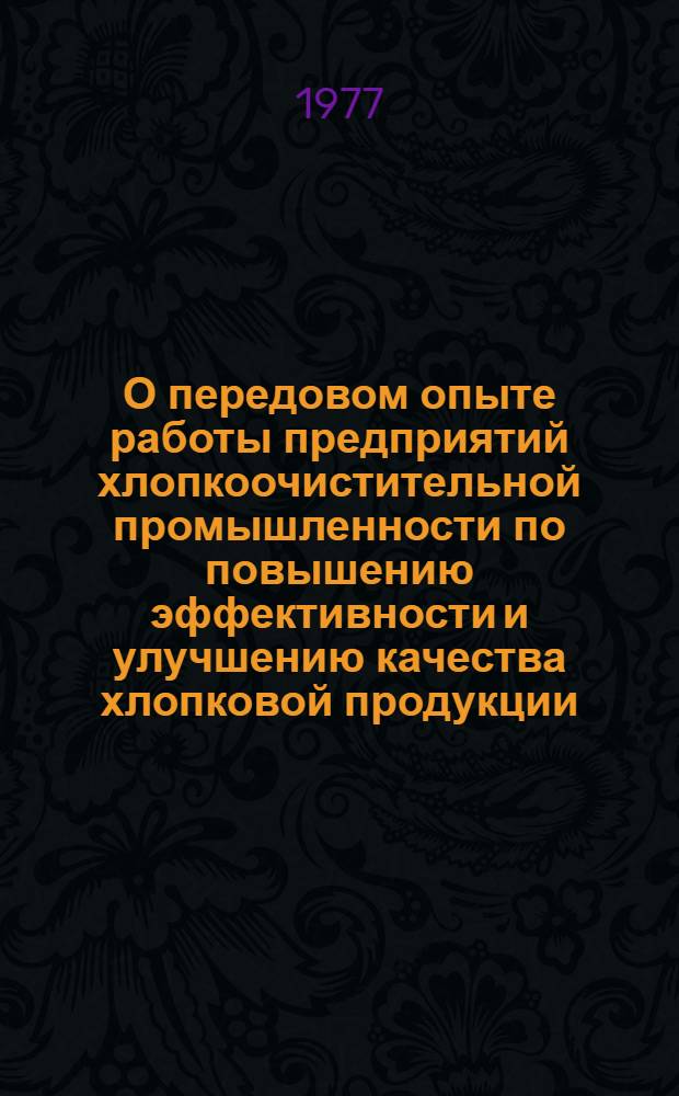 О передовом опыте работы предприятий хлопкоочистительной промышленности по повышению эффективности и улучшению качества хлопковой продукции : (По материалам Всесоюз. совещ. актива работников хлопкоочистит. пром-сти. г. Андижан, 30 июня-1июля 1977 г.)