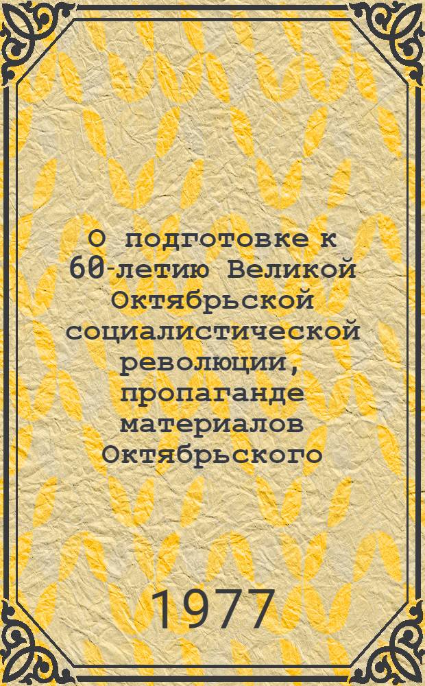 О подготовке к 60-летию Великой Октябрьской социалистической революции, пропаганде материалов Октябрьского (1977 г.) Пленума ЦК КПСС, седьмой сессии Верховного Совета СССР девятого созыва и новой Конституции СССР : (Обзор.-метод. письмо)
