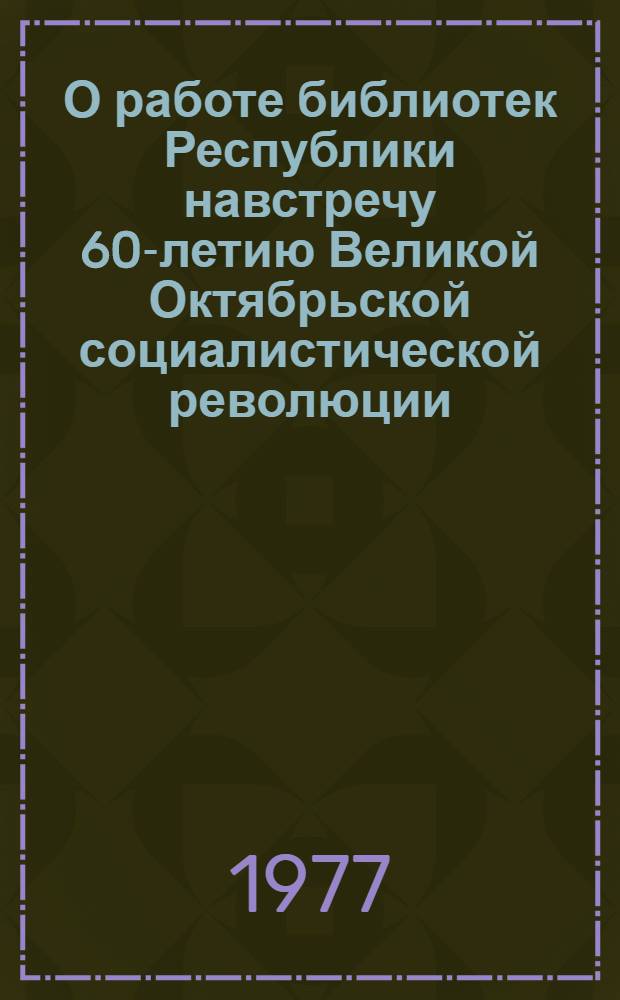 О работе библиотек Республики навстречу 60-летию Великой Октябрьской социалистической революции : (Инструкт.-метод. письмо)