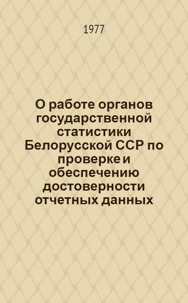 О работе органов государственной статистики Белорусской ССР по проверке и обеспечению достоверности отчетных данных, улучшению учета и отчетности в отраслях народного хозяйства : Сб. материалов
