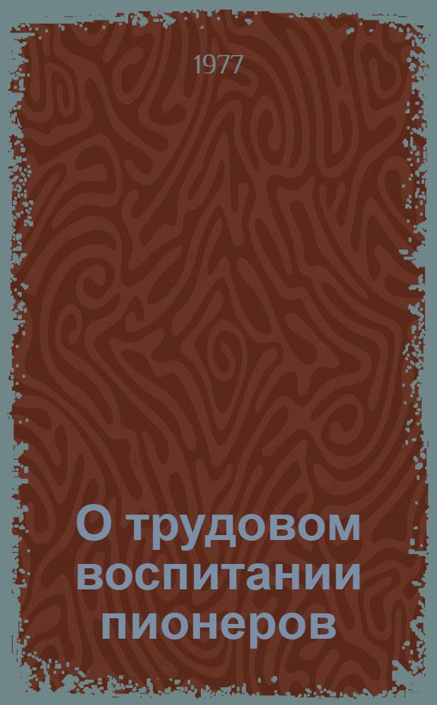 О трудовом воспитании пионеров : (Метод. рекомендации классному руководителю, отрядному и старшему пионервожатому)