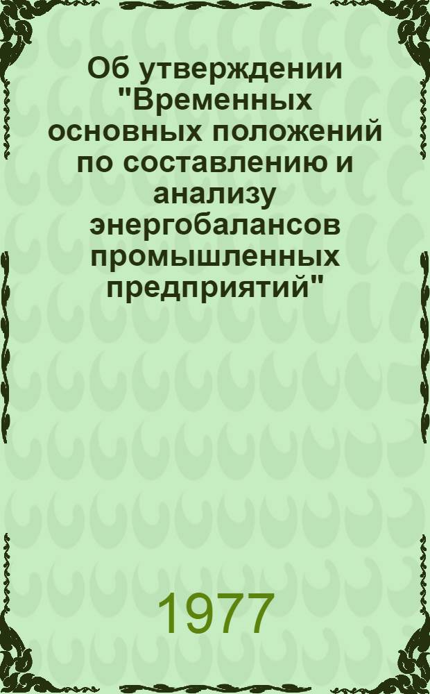 Об утверждении "Временных основных положений по составлению и анализу энергобалансов промышленных предприятий" : (Указание МЭП от 18 ноября 1977 г. № У-427-ДСП). Временные основные положения по составлению и анализу энергобалансов промышленных предприятий