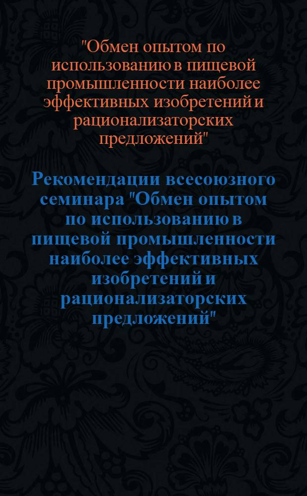 Рекомендации всесоюзного семинара "Обмен опытом по использованию в пищевой промышленности наиболее эффективных изобретений и рационализаторских предложений" : (20-24 февр. 1977 г., Москва)