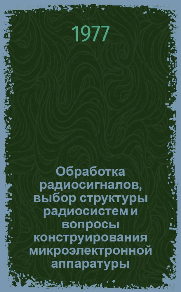 Обработка радиосигналов, выбор структуры радиосистем и вопросы конструирования микроэлектронной аппаратуры : Сборник статей