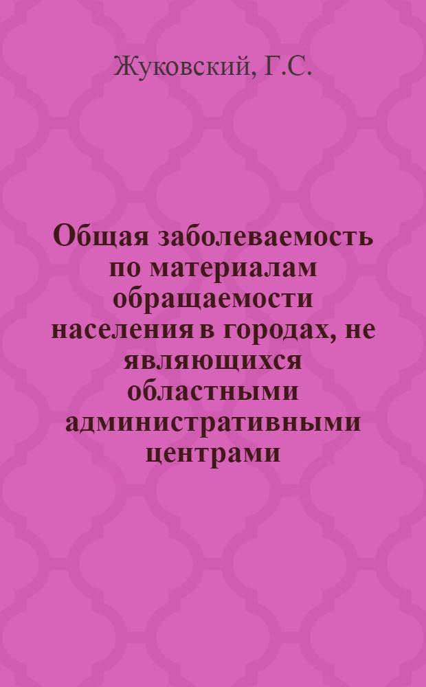 Общая заболеваемость по материалам обращаемости населения в городах, не являющихся областными административными центрами : Ч. 1-