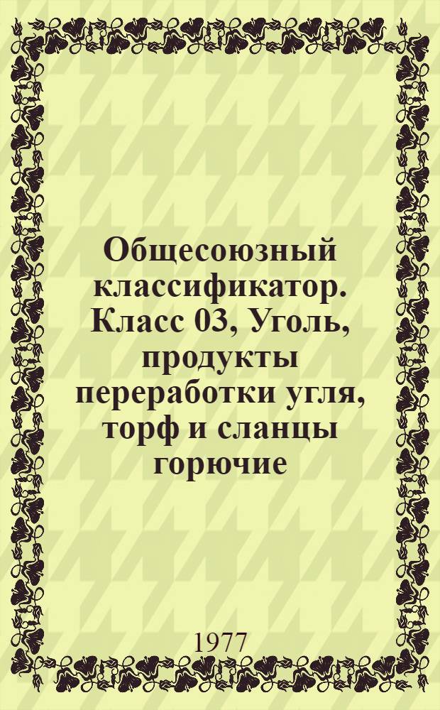 Общесоюзный классификатор. Класс 03, Уголь, продукты переработки угля, торф и сланцы горючие. 1.76.075 : Промышленная и сельскохозяйственная продукция : Введ. в действие с 1 июля 1976 г.