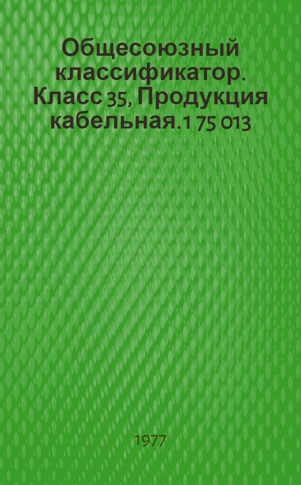 Общесоюзный классификатор. Класс 35, Продукция кабельная. 1 75 013 : Промышленная и сельскохозяйственная продукция