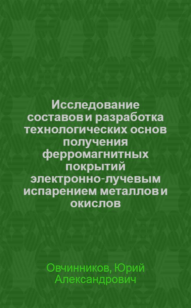 Исследование составов и разработка технологических основ получения ферромагнитных покрытий электронно-лучевым испарением металлов и окислов : Автореф. дис. на соиск. учен. степени канд. техн. наук : (05.16.07)