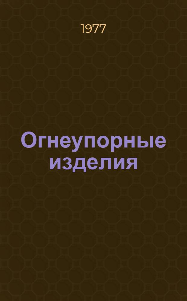 Огнеупорные изделия : По состоянию на 1 янв. 1977 г
