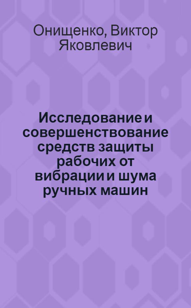 Исследование и совершенствование средств защиты рабочих от вибрации и шума ручных машин : Автореф. дис. на соиск. учен. степени канд. техн. наук : (05.26.01)