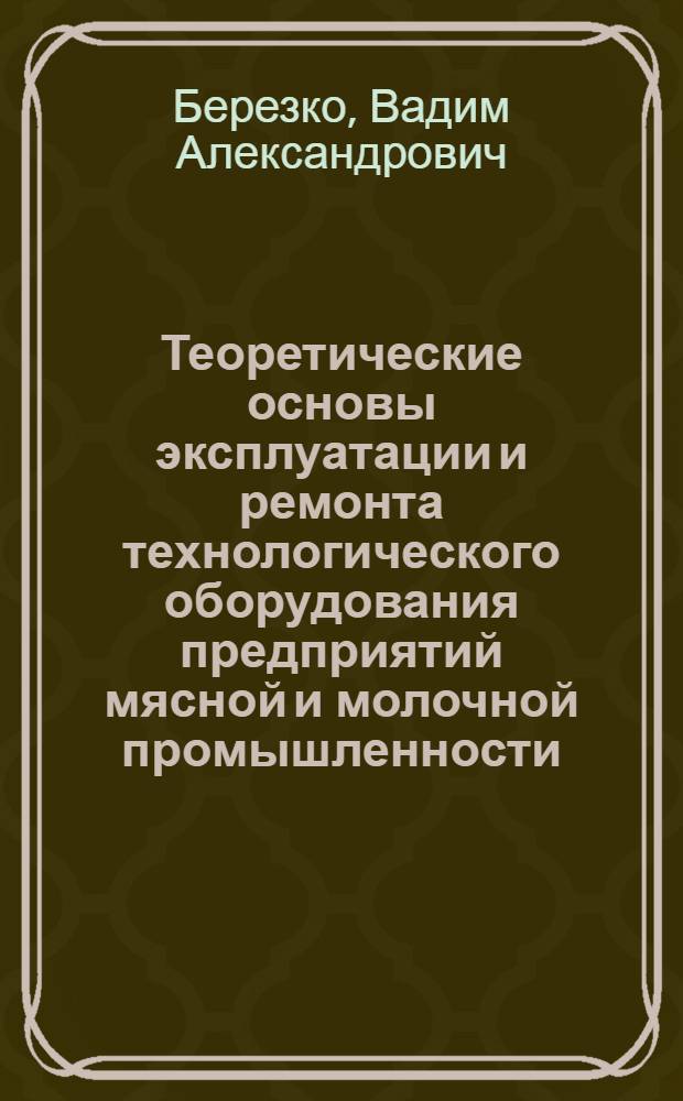Теоретические основы эксплуатации и ремонта технологического оборудования предприятий мясной и молочной промышленности : Конспект лекций