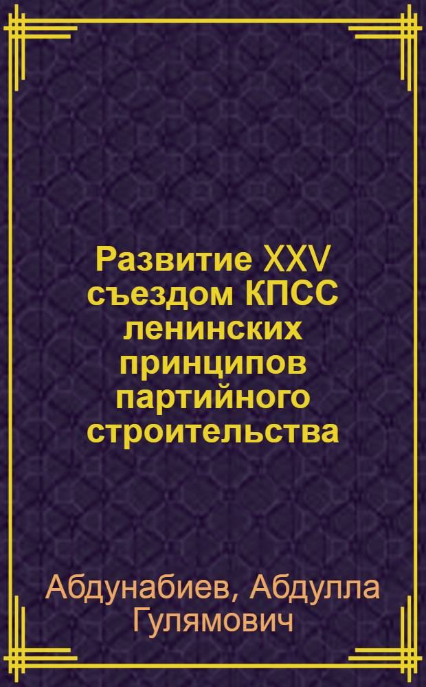 Развитие XXV съездом КПСС ленинских принципов партийного строительства : (В помощь лектору)