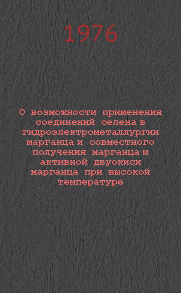 О возможности применения соединений селена в гидроэлектрометаллургии марганца и совместного получения марганца и активной двуокиси марганца при высокой температуре : Автореф. дис. на соиск. учен. степени канд. техн. наук : (05.17.03)