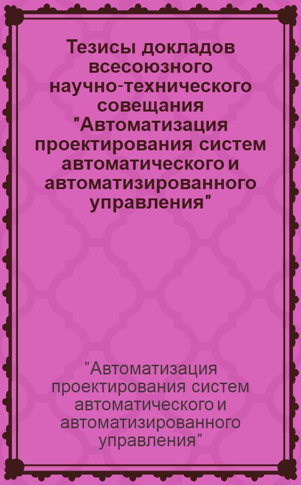 Тезисы докладов всесоюзного научно-технического совещания "Автоматизация проектирования систем автоматического и автоматизированного управления"
