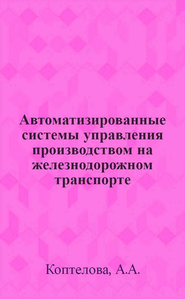 Автоматизированные системы управления производством на железнодорожном транспорте : Учеб. пособие для студентов-заочников 4 курса специальностей "Экономика и организация ж.-д. транспорта, экономика и организация стр-ва (на ж. д.), организация механизир. обраб. экон. информации"