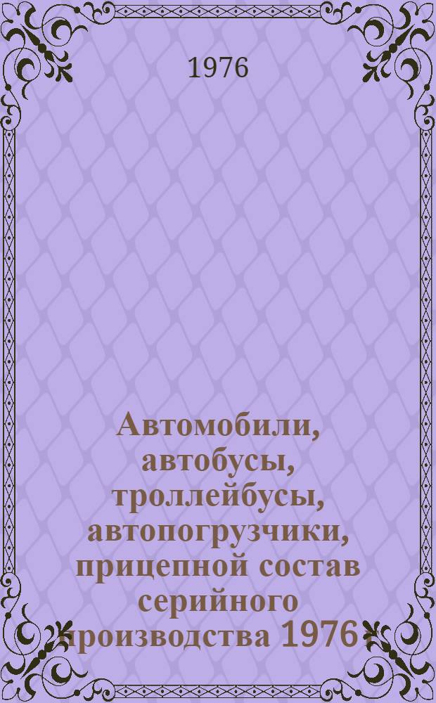 Автомобили, автобусы, троллейбусы, автопогрузчики, прицепной состав серийного производства 1976 г. : Номенклатурный справочник