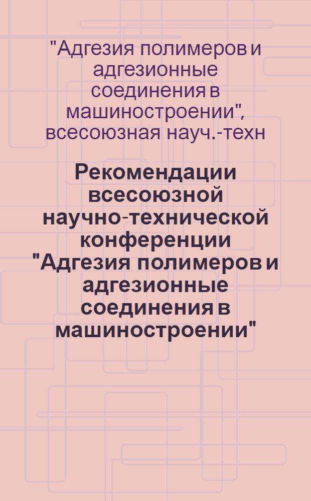 Рекомендации всесоюзной научно-технической конференции "Адгезия полимеров и адгезионные соединения в машиностроении"