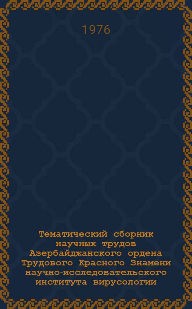 Тематический сборник научных трудов Азербайджанского ордена Трудового Красного Знамени научно-исследовательского института вирусологии, микробиологии и гигиены имени Г. Мусабекова