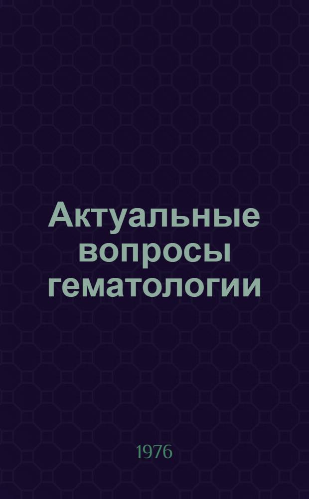 Актуальные вопросы гематологии : Материалы науч. конф. Май. 1976 г. Вып. 1