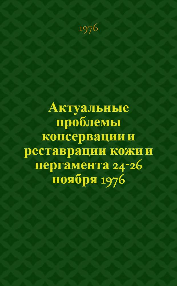 Актуальные проблемы консервации и реставрации кожи и пергамента 24-26 ноября 1976 : Тезисы докл. семинара
