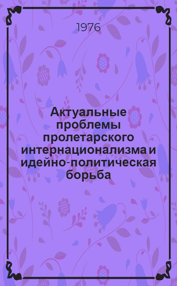 Актуальные проблемы пролетарского интернационализма и идейно-политическая борьба : (По материалам печати соц. стран) Сборник переводов и рефератов. [Ч. 1]