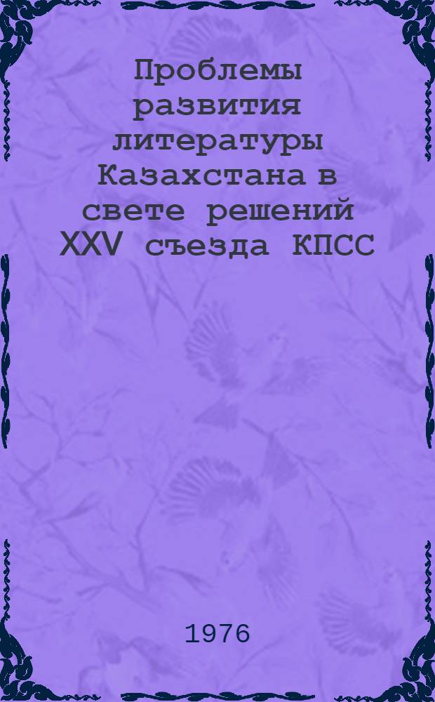 Проблемы развития литературы Казахстана в свете решений XXV съезда КПСС : Докл. на VII съезде писателей Казахстана. Алма-Ата, 14-15 апр. 1976 г