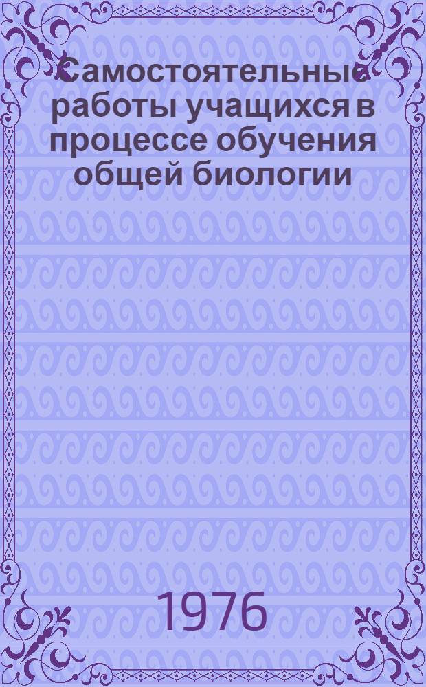 Самостоятельные работы учащихся в процессе обучения общей биологии : Автореф. дис. на соиск. учен. степени канд. пед. наук : (13.00.02)