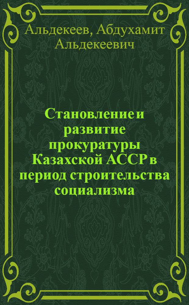 Становление и развитие прокуратуры Казахской АССР в период строительства социализма (1922-1936 гг.) : Автореф. дис. на соиск. учен. степени канд. юрид. наук : (12.00.01)