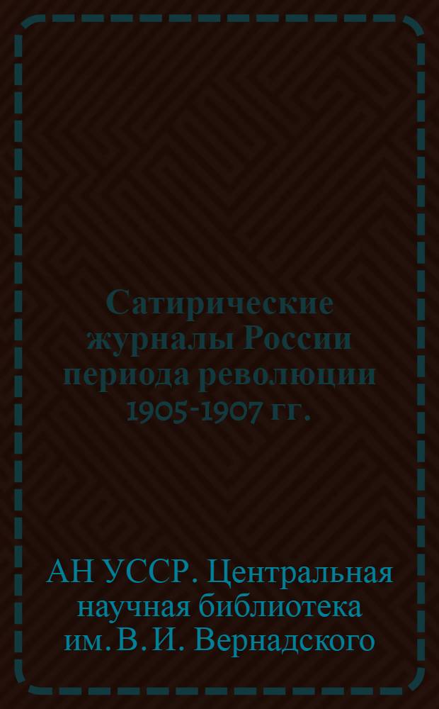 Сатирические журналы России периода революции 1905-1907 гг. : Каталог коллекции ЦНБ АН УССР
