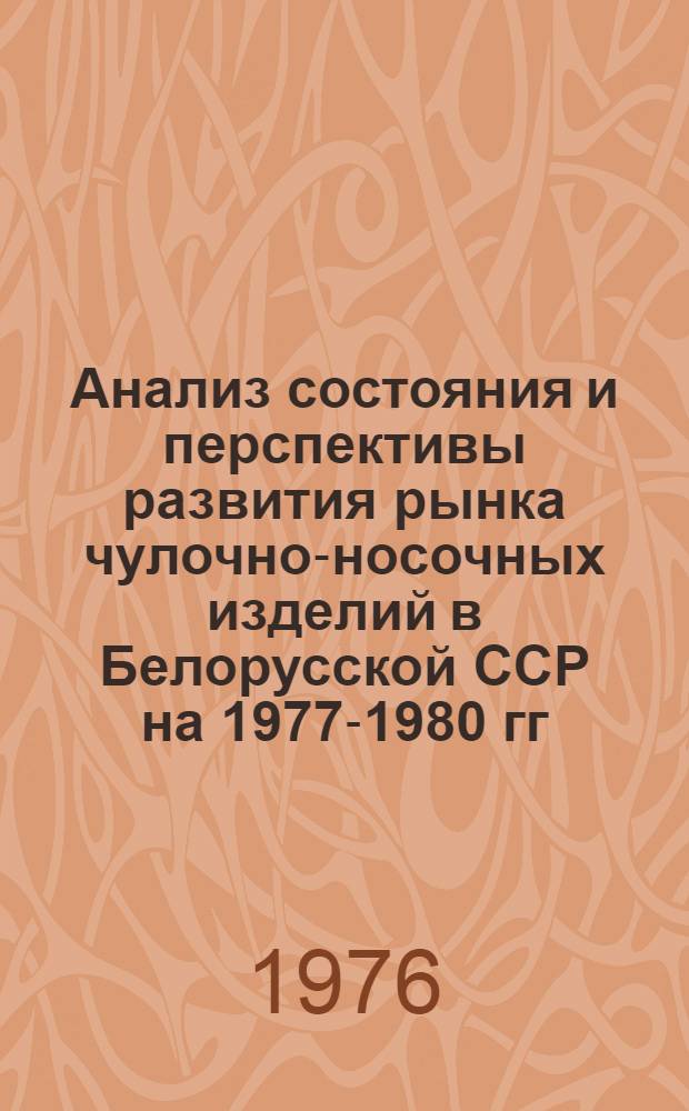 Анализ состояния и перспективы развития рынка чулочно-носочных изделий в Белорусской ССР на 1977-1980 гг. : Науч. отчет : Шифр темы 678-Бф