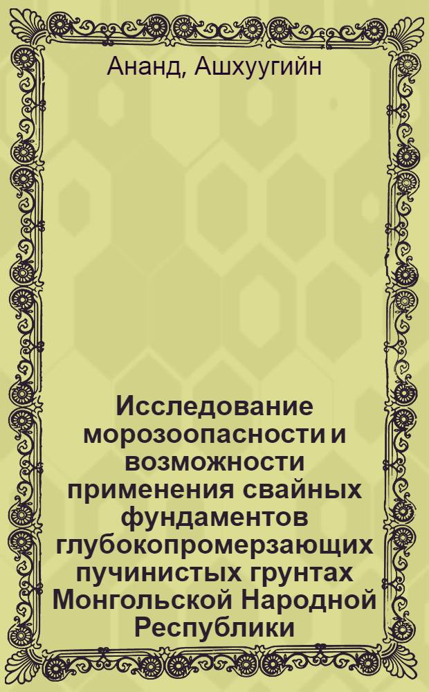 Исследование морозоопасности и возможности применения свайных фундаментов глубокопромерзающих пучинистых грунтах Монгольской Народной Республики : (Применит. к стр-ву в г. : Улан-Баторе) : Автореф. дис. на соиск. учен. степени канд. техн. наук : (05.23.02)