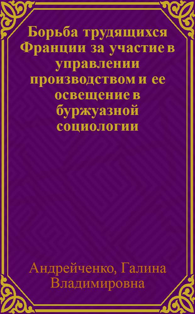 Борьба трудящихся Франции за участие в управлении производством и ее освещение в буржуазной социологии : Автореф. дис. на соиск. учен. степени канд. филос. наук : (09.00.01)