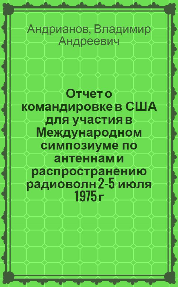 Отчет о командировке в США [для участия в Международном симпозиуме по антеннам и распространению радиоволн 2-5 июля 1975 г.]