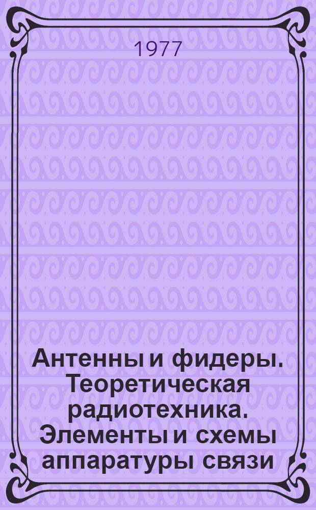Антенны и фидеры. Теоретическая радиотехника. Элементы и схемы аппаратуры связи : Сборник статей