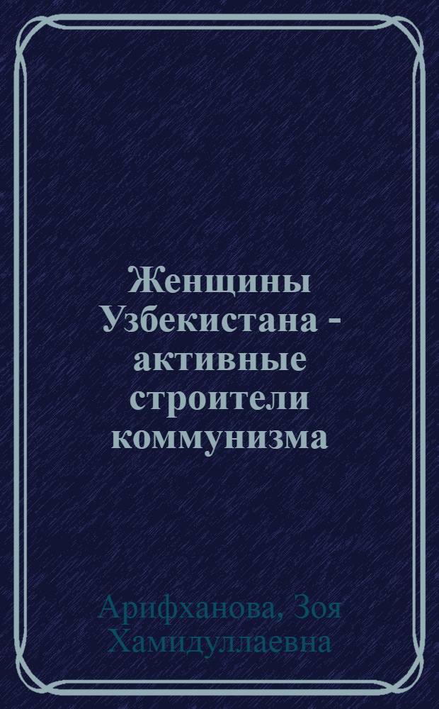 Женщины Узбекистана - активные строители коммунизма : В помощь лектору