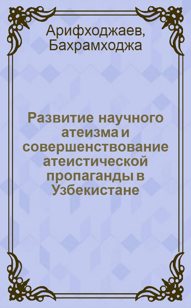 Развитие научного атеизма и совершенствование атеистической пропаганды в Узбекистане. (40-е и I половина 50-х гг.) : Автореф. дис. на соиск. учен. степени канд. филос. наук : (09.00.06)