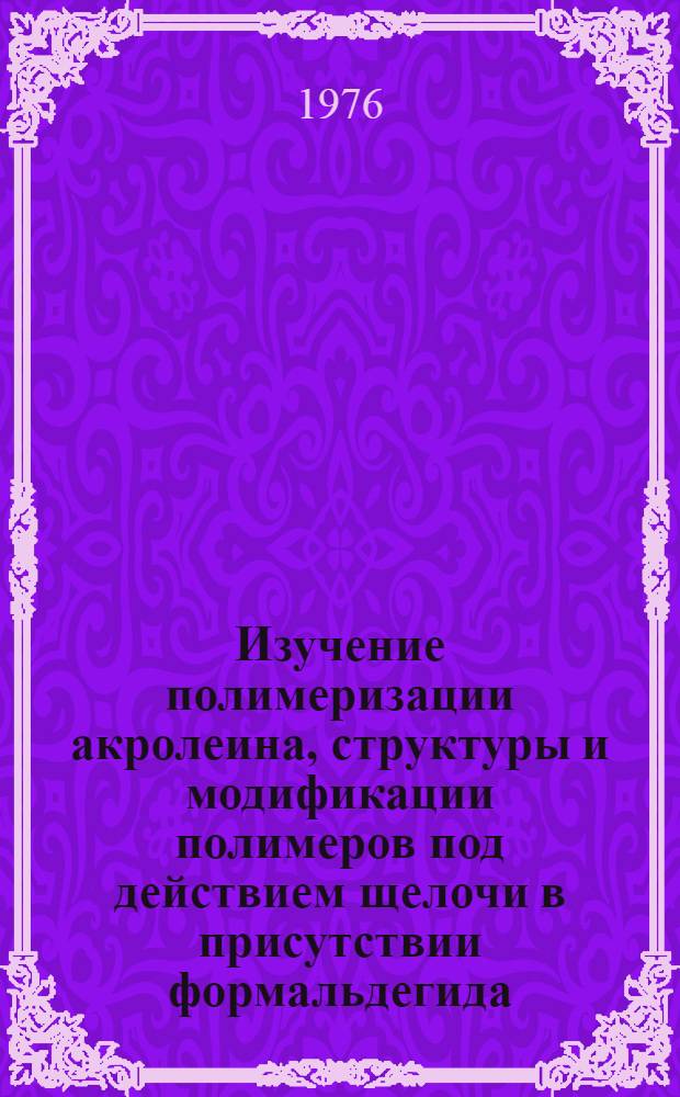 Изучение полимеризации акролеина, структуры и модификации полимеров под действием щелочи в присутствии формальдегида : Автореф. дис. на соиск. учен. степени канд. хим. наук : (02.00.06)
