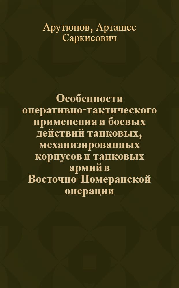 Особенности оперативно-тактического применения и боевых действий танковых, механизированных корпусов и танковых армий в Восточно-Померанской операции : (Февр.-март 1945 г.) : Автореф. дис. на соиск. учен. степени канд. ист. наук