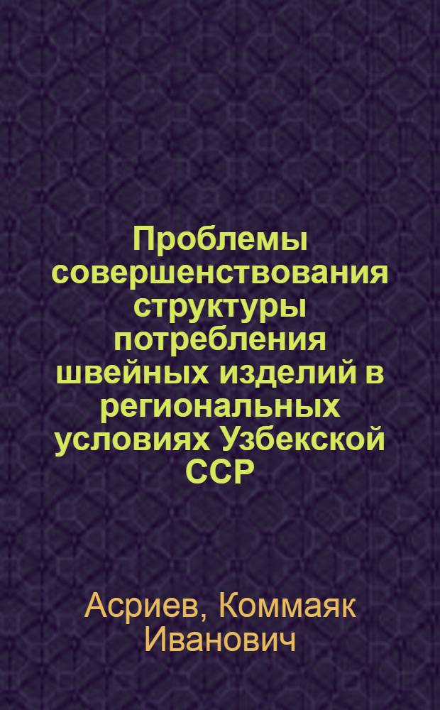 Проблемы совершенствования структуры потребления швейных изделий в региональных условиях Узбекской ССР : Автореф. дис. на соиск. учен. степени канд. экон. наук : (08.00.05)