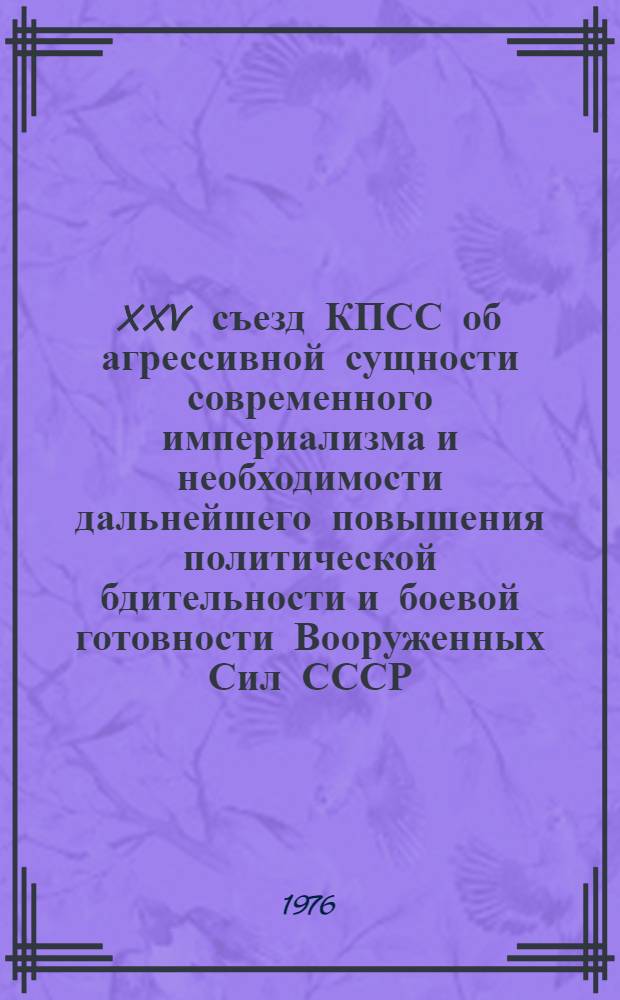 XXV съезд КПСС об агрессивной сущности современного империализма и необходимости дальнейшего повышения политической бдительности и боевой готовности Вооруженных Сил СССР : Лекции